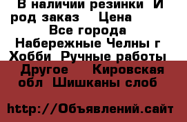 В наличии резинки. И род заказ. › Цена ­ 100 - Все города, Набережные Челны г. Хобби. Ручные работы » Другое   . Кировская обл.,Шишканы слоб.